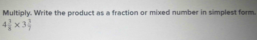 Multiply. Write the product as a fraction or mixed number in simplest form.
4 3/8 * 3 3/7 