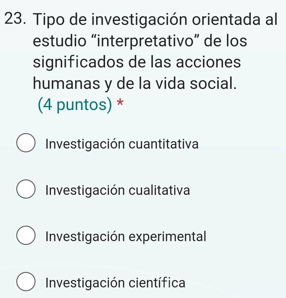 Tipo de investigación orientada al
estudio “interpretativo” de los
significados de las acciones
humanas y de la vida social.
(4 puntos) *
Investigación cuantitativa
Investigación cualitativa
Investigación experimental
Investigación científica