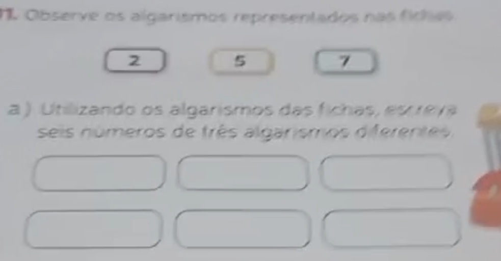 Observe os algarismos representados nas fichas 
2
5
7
a ) Utilizando os algarismos das fichas, escreva 
seis números de três algarismos diferentes