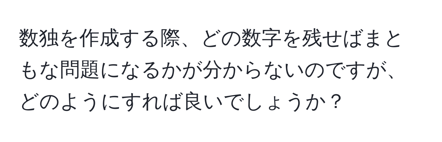 数独を作成する際、どの数字を残せばまともな問題になるかが分からないのですが、どのようにすれば良いでしょうか？