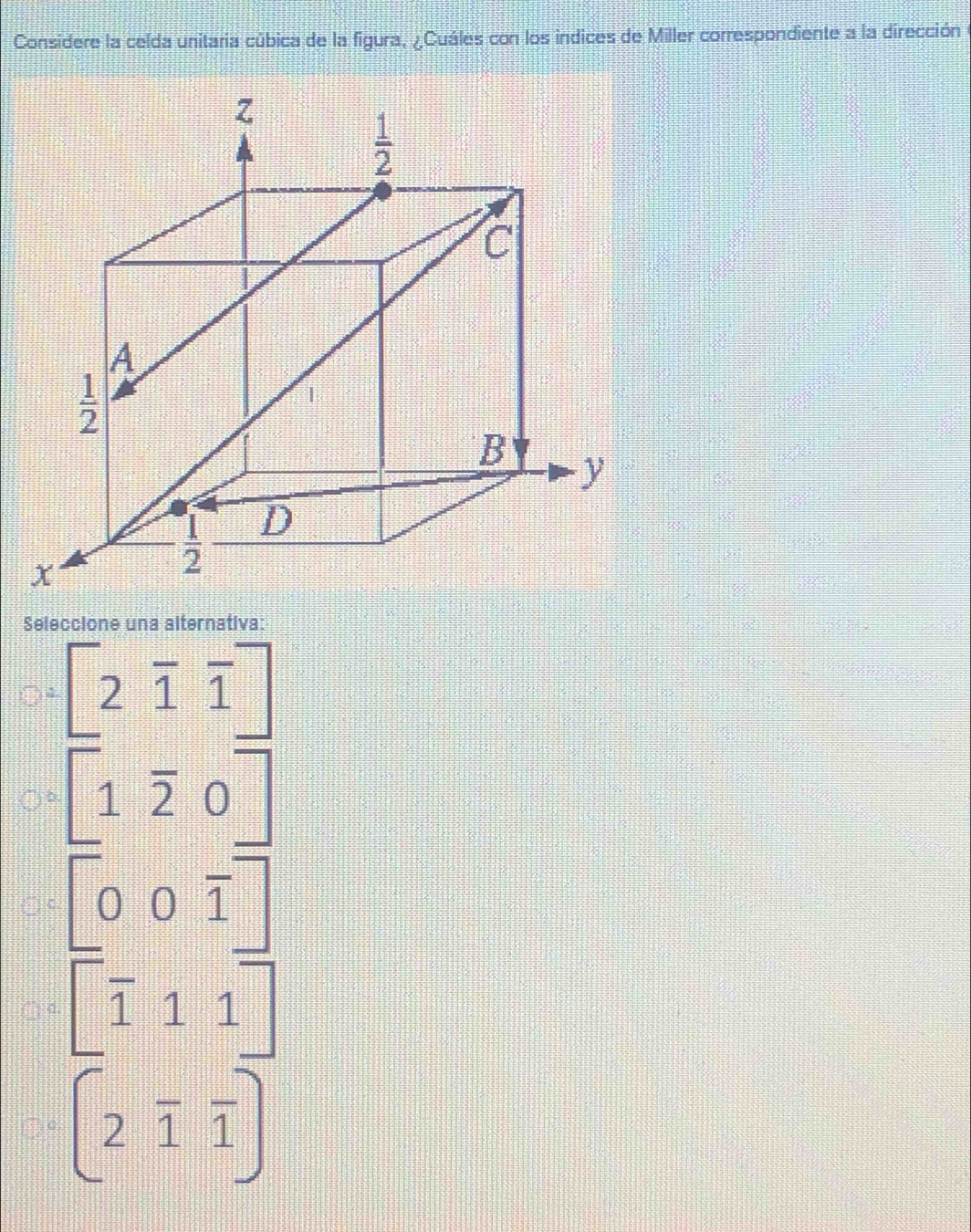 Considere la celda unitaria cúbica de la figura, ¿Cuáles con los indices de Miller correspondiente a la dirección
Seleccione una alternativa:
[2overline 1overline 1]
[1overline 20]
[00overline 1]
[frac 111]
(2overline 1overline 1)