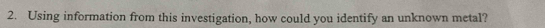 Using information from this investigation, how could you identify an unknown metal?