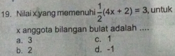 Nilai x yang memenuhi  1/2 (4x+2)=3 , untuk
x anggota bilangan bulat adalah ....
a. 3 c. 1
b. 2 d. -1