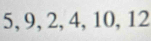 5, 9, 2, 4, 10, 12