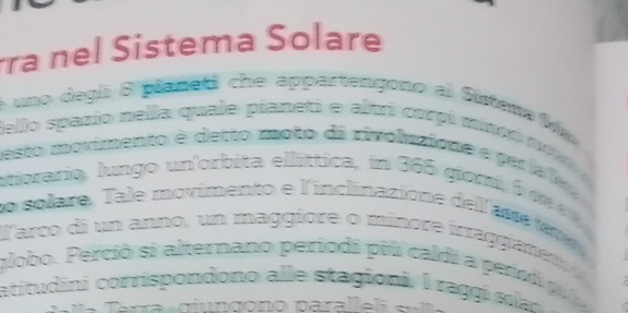 ra nel Sistema Solare 
é uno degl 8 pianed che appartengono al Sistena fdo 
Sello spazio nella quale pianeti e altri comí minoó r 
desto movimento é derto moto di rivoluzione e par la le 
Atiorario, lungo un'orbita ellíttica, in 365 giami, 6 en 
no solare. Tale movimento e l'inclinazione del'as e v 
larco di un anno, un maggiore o minore inraggiane t 
globo. Perciò si alternano periodi pil caldi a peredp 
atitudini corrispondono alle stagioni, l raggi sela