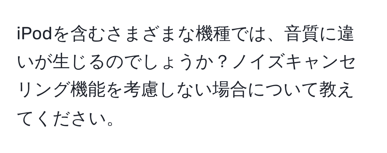 iPodを含むさまざまな機種では、音質に違いが生じるのでしょうか？ノイズキャンセリング機能を考慮しない場合について教えてください。