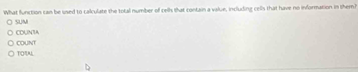 What function can be used to calculate the total number of cells that contain a value, including cells that have no information in them?
SUM
COUNTA
COUNT
TOTAL