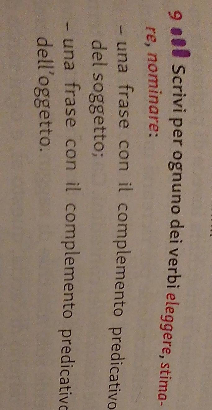 9 ●•# Scrivi per ognuno dei verbi eleggere, stima- 
re, nominare: 
- una frase con il complemento predicativo 
del soggetto; 
- una frase con il complemento predicativo 
dell’oggetto.