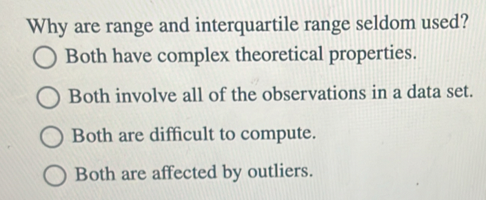 Why are range and interquartile range seldom used?
Both have complex theoretical properties.
Both involve all of the observations in a data set.
Both are difficult to compute.
Both are affected by outliers.