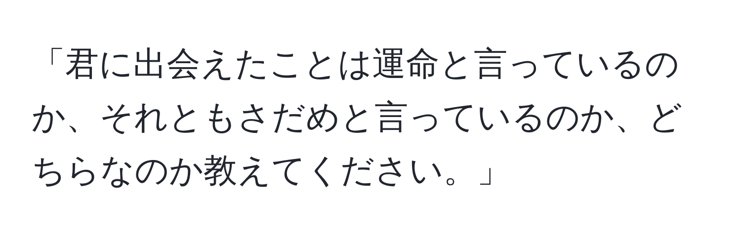 「君に出会えたことは運命と言っているのか、それともさだめと言っているのか、どちらなのか教えてください。」