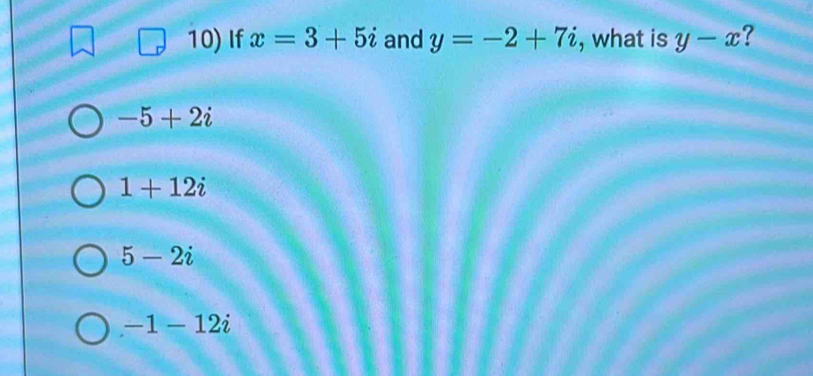 10)If x=3+5i and y=-2+7i , what is y-x ?
-5+2i
1+12i
5-2i
-1-12i