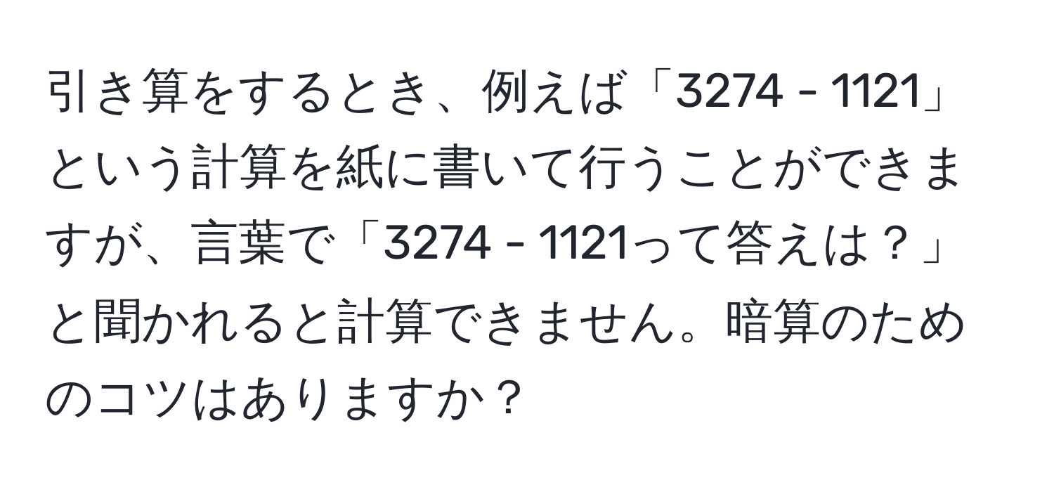 引き算をするとき、例えば「3274 - 1121」という計算を紙に書いて行うことができますが、言葉で「3274 - 1121って答えは？」と聞かれると計算できません。暗算のためのコツはありますか？