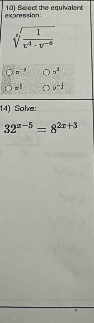 Select the equivalent
expression:
sqrt[4](frac 1)v^4· v^(-6)
v^(-2) v^2
v^(frac 1)2
v^(-frac 1)2
14) Solve:
32^(x-5)=8^(2x+3)