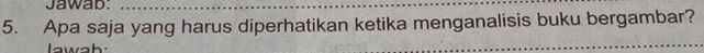 Jawab: 
5. Apa saja yang harus diperhatikan ketika menganalisis buku bergambar? 
a w a h