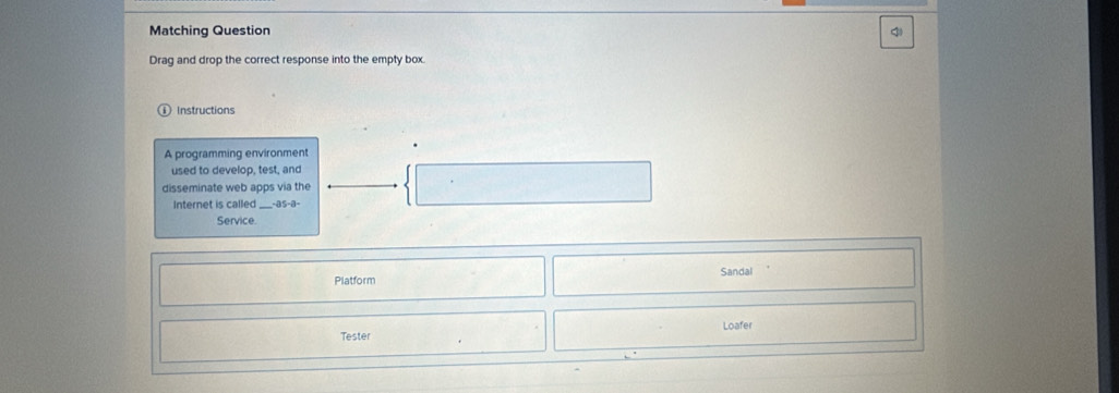 Matching Question 
Drag and drop the correct response into the empty box. 
Instructions 
A programming environment 
used to develop, test, and 
disseminate web apps via the 
Internet is called_ -a b-a 
Service. 
Platform Sandal 
Tester Loafer