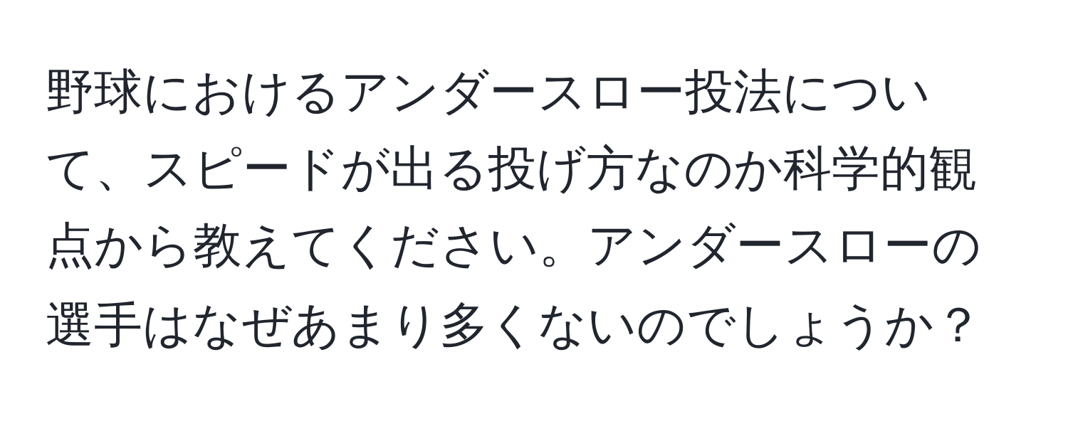 野球におけるアンダースロー投法について、スピードが出る投げ方なのか科学的観点から教えてください。アンダースローの選手はなぜあまり多くないのでしょうか？