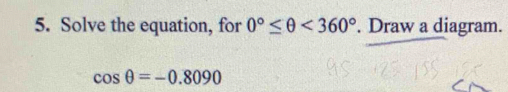 Solve the equation, for 0°≤ θ <360°. Draw a diagram.
cos θ =-0.8090