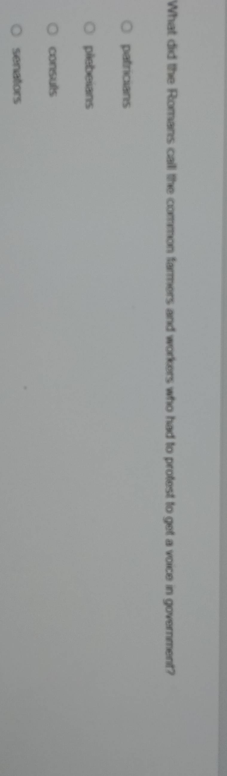 What did the Romans call the common farmers and workers who had to protest to get a voice in government?
patricians
plebeians
consuts
senators