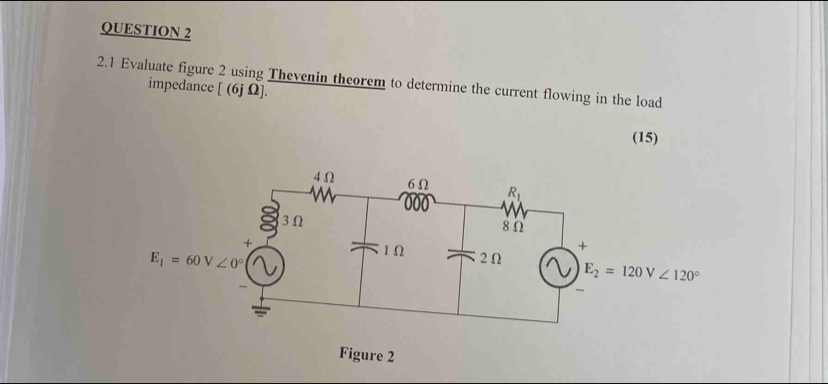 2.1 Evaluate figure 2 using Thevenin theorem to determine the current flowing in the load
impedance [ (6j Ω].
(15)
Figure 2