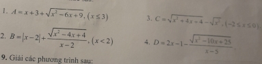 A=x+3+sqrt(x^2-6x+9), (x≤ 3) 3. C=sqrt(x^2+4x+4)-sqrt(x^2), (-2≤ x≤ 0)
2. B=|x-2|+ (sqrt(x^2-4x+4))/x-2 , (x<2) 4. D=2x-1- (sqrt(x^2-10x+25))/x-5 . 
9. Giải các phương trình sau: