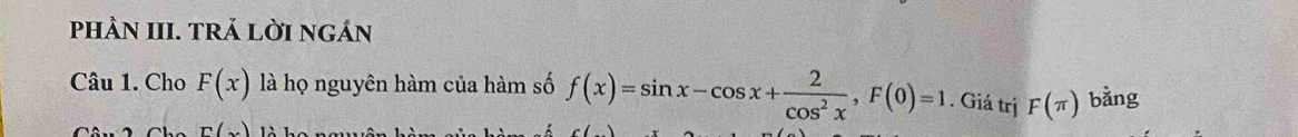 PHÀN III. TRẢ LỜI nGÁN 
Câu 1. Cho F(x) là họ nguyên hàm của hàm số f(x)=sin x-cos x+ 2/cos^2x , F(0)=1. Giá trị F(π ) bằng
E(x)