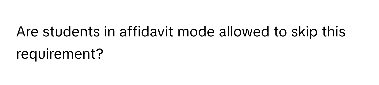 Are students in affidavit mode allowed to skip this requirement?