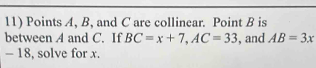 Points A, B, and C are collinear. Point B is 
between A and C. If BC=x+7, AC=33 , and AB=3x
- 18, solve for x.