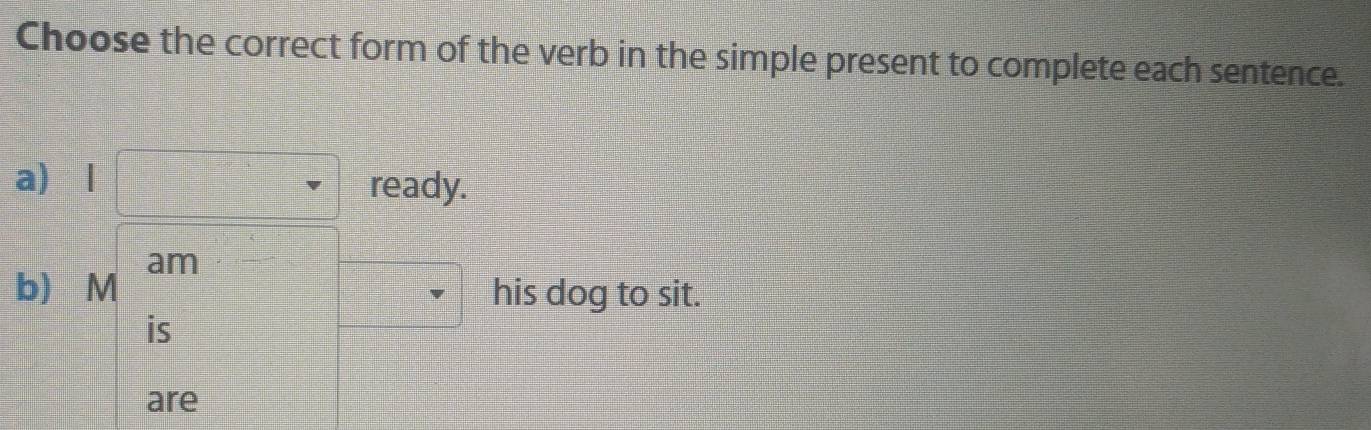 Choose the correct form of the verb in the simple present to complete each sentence. 
a) l□ ready. 
b) Mbeginarrayr am is arrendarray his dog to sit.