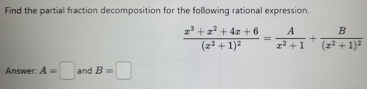 Find the partial fraction decomposition for the following rational expression.
frac x^3+x^2+4x+6(x^2+1)^2= A/x^2+1 +frac B(x^2+1)^2
Answer: A=□ and B=□