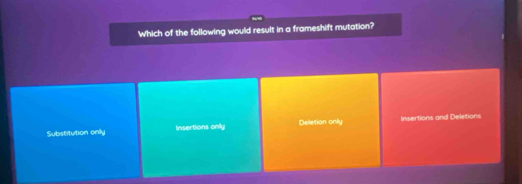 Which of the following would result in a frameshift mutation?
Substitution only Insertions only Deletion only Insertions and Deletions