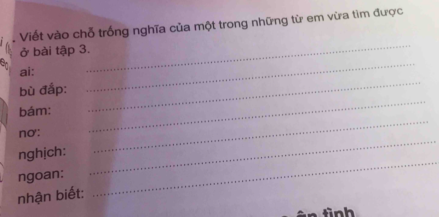 Viết vào chỗ trống nghĩa của một trong những từ em vừa tìm được 
ở bài tập 3. 
ea ai: 
_ 
bù đắp: 
_ 
bám: 
_ 
_ 
nơ: 
_ 
nghịch: 
_ 
ngoan: 
nhận biết: 
_