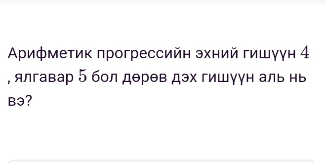 Αрифметик πрогрессийн эхний гишγγн 4
, ялгавар 5 бол дерθв дэх гишγун аль нь 
B3?