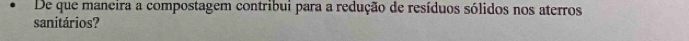 De que maneira a compostagem contribui para a redução de resíduos sólidos nos aterros 
sanitários?