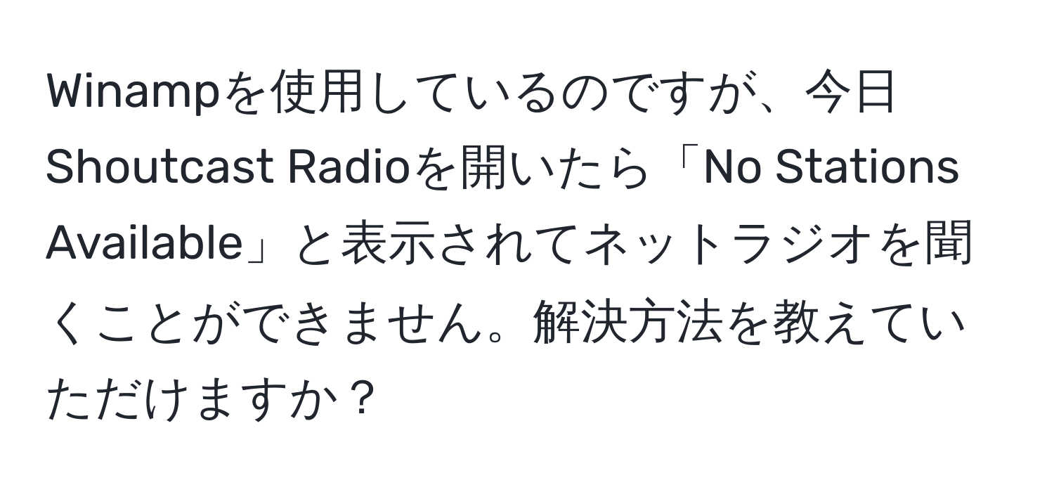 Winampを使用しているのですが、今日Shoutcast Radioを開いたら「No Stations Available」と表示されてネットラジオを聞くことができません。解決方法を教えていただけますか？