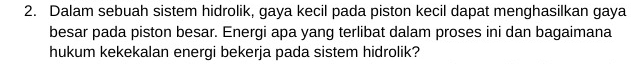 Dalam sebuah sistem hidrolik, gaya kecil pada piston kecil dapat menghasilkan gaya 
besar pada piston besar. Energi apa yang terlibat dalam proses ini dan bagaimana 
hukum kekekalan energi bekerja pada sistem hidrolik?