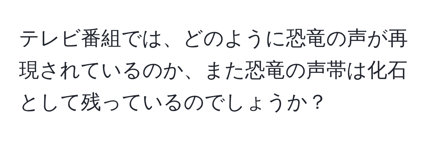 テレビ番組では、どのように恐竜の声が再現されているのか、また恐竜の声帯は化石として残っているのでしょうか？