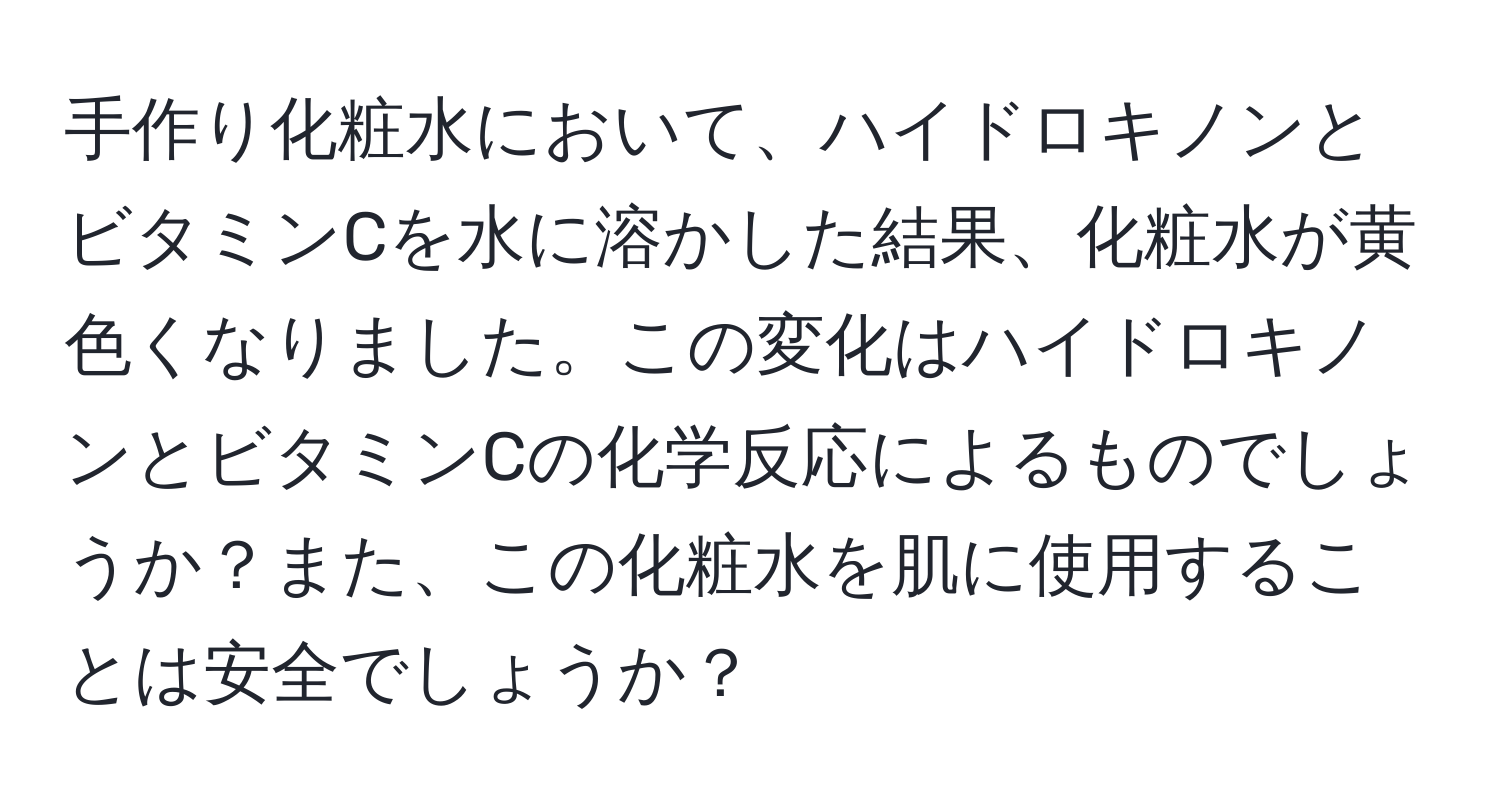 手作り化粧水において、ハイドロキノンとビタミンCを水に溶かした結果、化粧水が黄色くなりました。この変化はハイドロキノンとビタミンCの化学反応によるものでしょうか？また、この化粧水を肌に使用することは安全でしょうか？