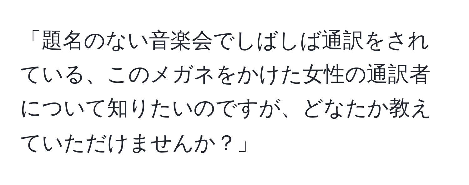 「題名のない音楽会でしばしば通訳をされている、このメガネをかけた女性の通訳者について知りたいのですが、どなたか教えていただけませんか？」