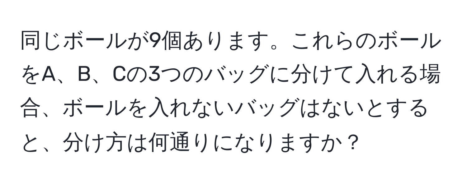 同じボールが9個あります。これらのボールをA、B、Cの3つのバッグに分けて入れる場合、ボールを入れないバッグはないとすると、分け方は何通りになりますか？