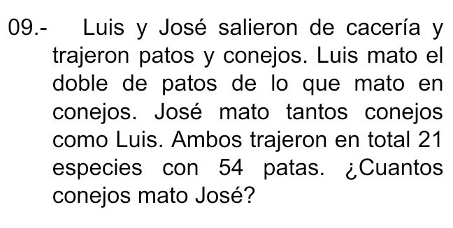 09.- Luis y José salieron de cacería y 
trajeron patos y conejos. Luis mato el 
doble de patos de lo que mato en 
conejos. José mato tantos conejos 
como Luis. Ambos trajeron en total 21
especies con 54 patas. ¿Cuantos 
conejos mato José?