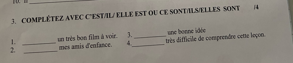 10.1_ 
3. COMPLÉTEZ AVEC C’EST/IL/ ELLE EST OU CE SONT/ILS/ELLES SONT 14
1. un très bon film à voir. 3. une bonne idée 
2. __mes amis d'enfance. 4._ _très difficile de comprendre cette leçon.