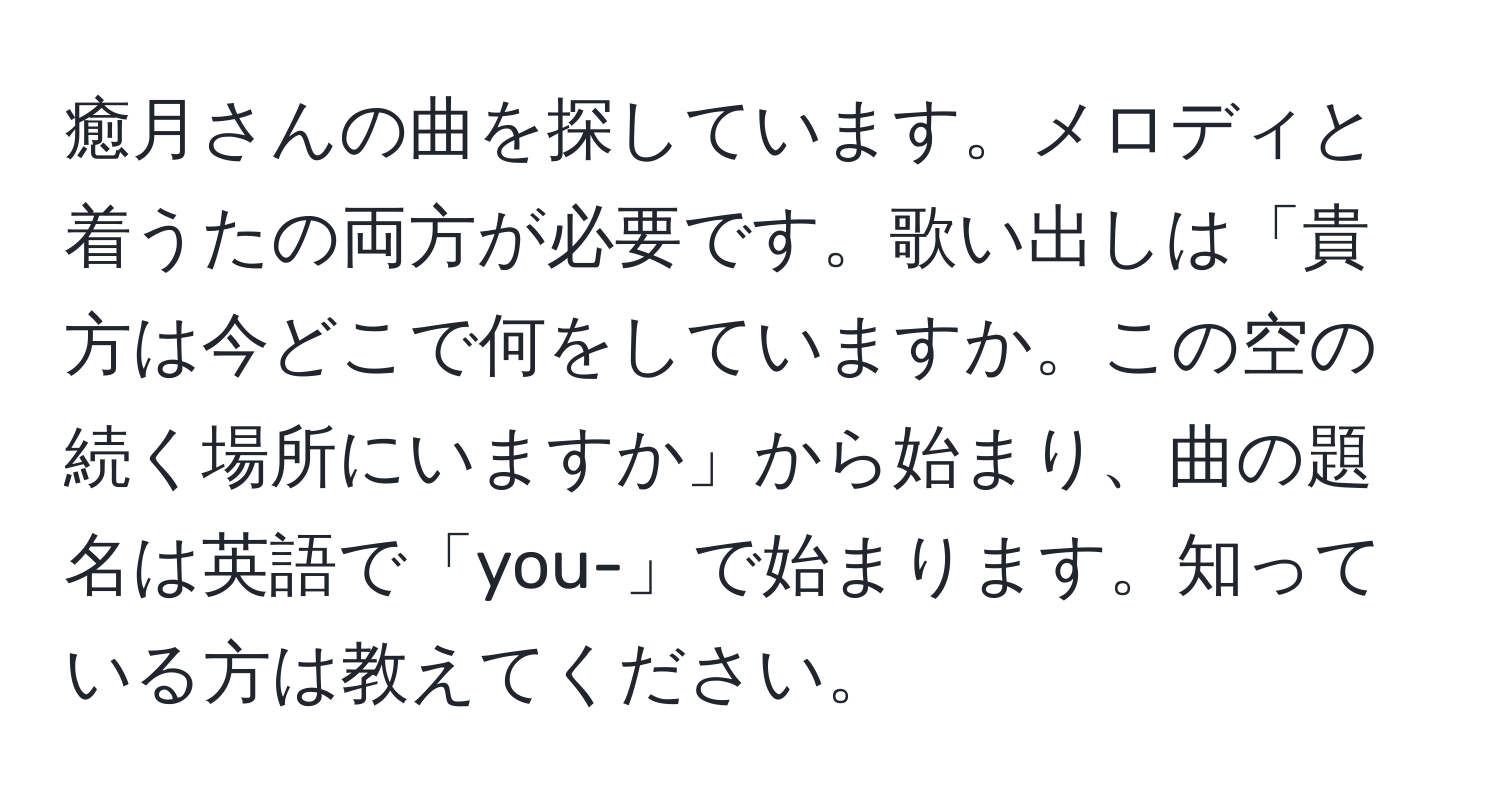 癒月さんの曲を探しています。メロディと着うたの両方が必要です。歌い出しは「貴方は今どこで何をしていますか。この空の続く場所にいますか」から始まり、曲の題名は英語で「you-」で始まります。知っている方は教えてください。