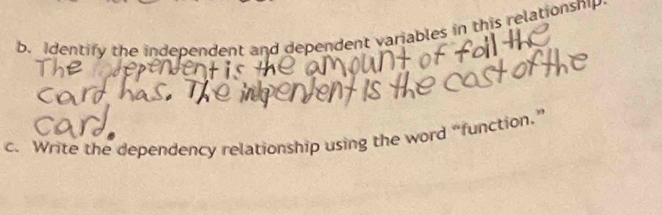 Identify the independent and dependent variables in this relationsnip 
c. Write the dependency relationship using the word “function.”
