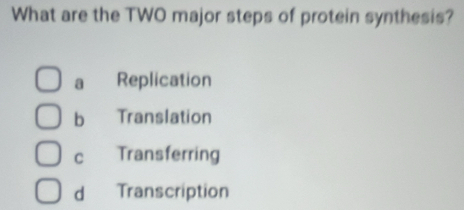 What are the TWO major steps of protein synthesis?
a Replication
b Translation
C Transferring
d Transcription