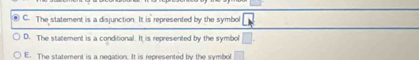 C. The statement is a disjunction. It is represented by the symbol
D. The statement is a conditional. It is represented by the symbol □.
E. The statement is a negation. It is represented by the symbol □