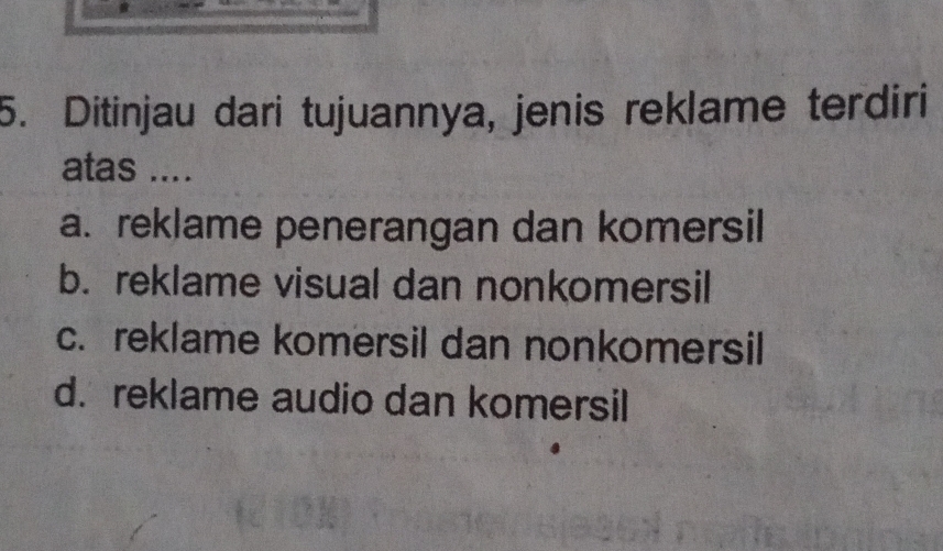 Ditinjau dari tujuannya, jenis reklame terdiri
atas ....
a. reklame penerangan dan komersil
b. reklame visual dan nonkomersil
c. reklame komersil dan nonkomersil
d. reklame audio dan komersil