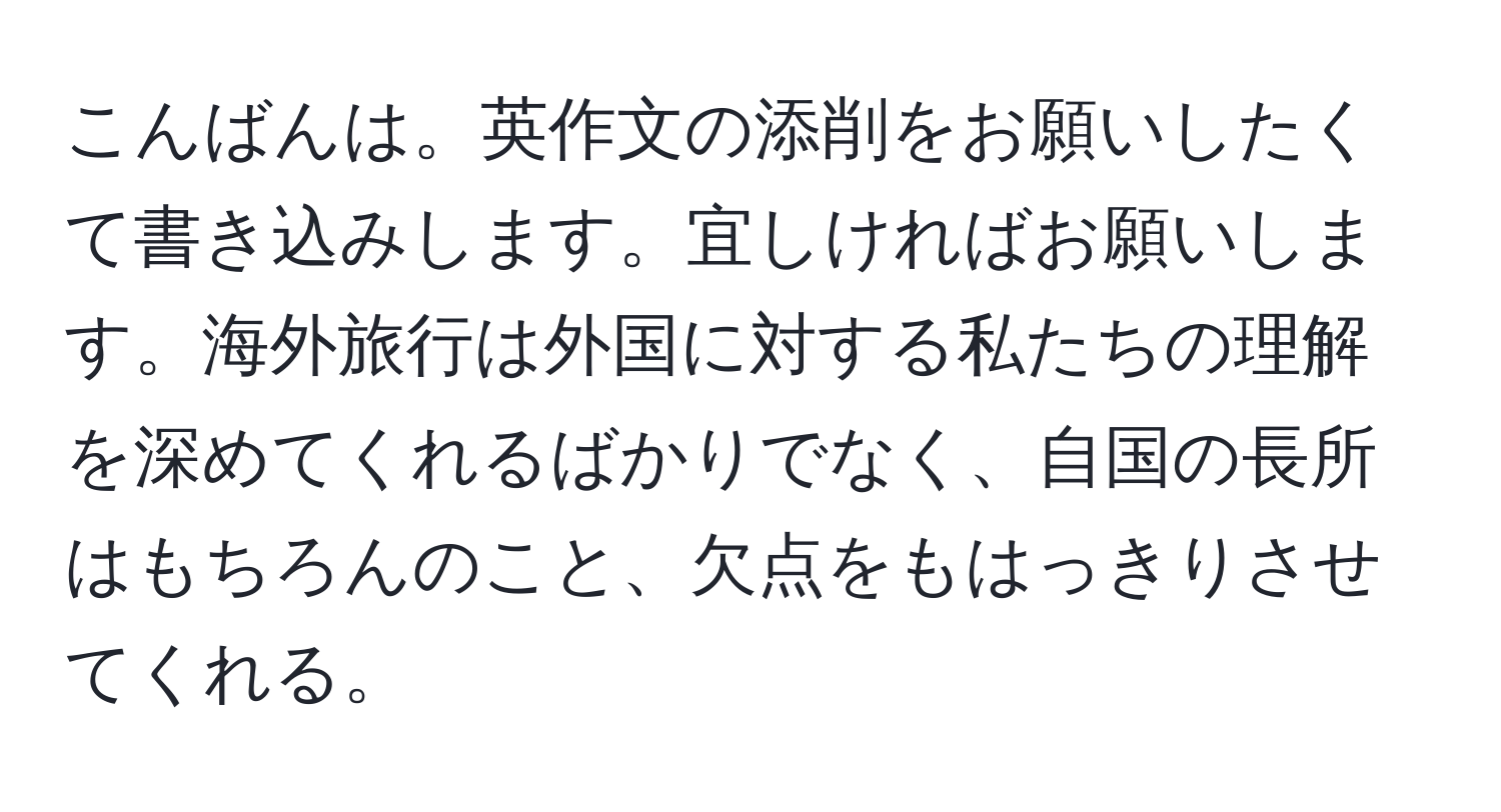 こんばんは。英作文の添削をお願いしたくて書き込みします。宜しければお願いします。海外旅行は外国に対する私たちの理解を深めてくれるばかりでなく、自国の長所はもちろんのこと、欠点をもはっきりさせてくれる。