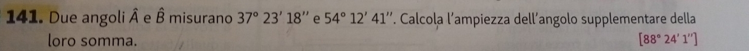 Due angoli hat A e hat B misurano 37°23'18'' e 54°12'41''. Calcola l’ampiezza dell’angolo supplementare della 
loro somma. [88°24'1'']