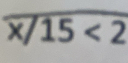 overline x/15<2