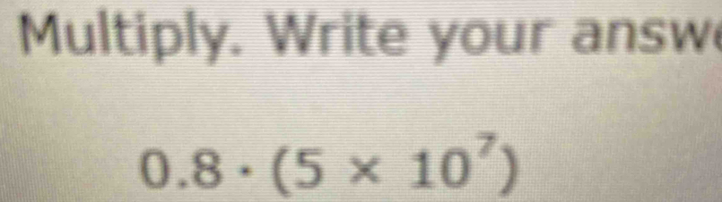 Multiply. Write your answ
0.8· (5* 10^7)